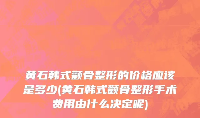 黄石韩式颧骨整形的价格应该是多少(黄石韩式颧骨整形手术费用由什么决定呢)