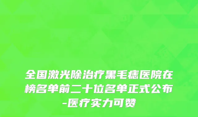 全国激光除治疗黑毛痣医院在榜名单前二十位名单正式公布-医疗实力可赞