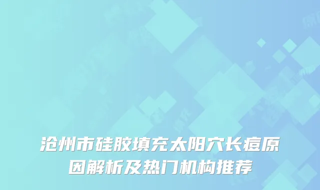 沧州市硅胶填充太阳穴长痘原因解析及热门机构推荐