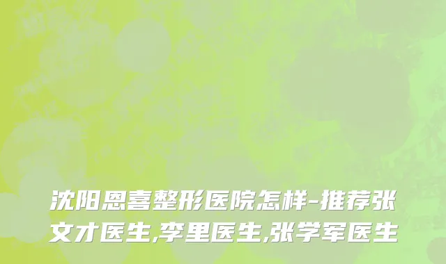 沈阳恩喜整形医院怎样-推荐张文才医生,李里医生,张学军医生
