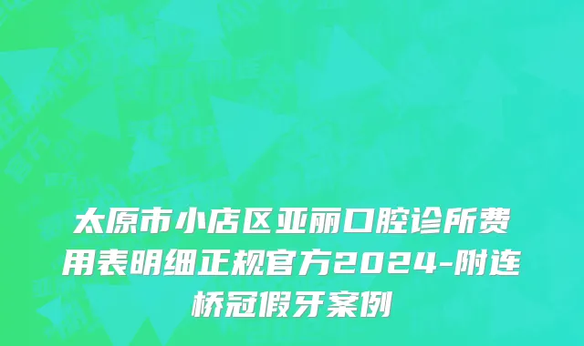 太原市小店区亚丽口腔诊所费用表明细正规官方2024-附连桥冠假牙案例