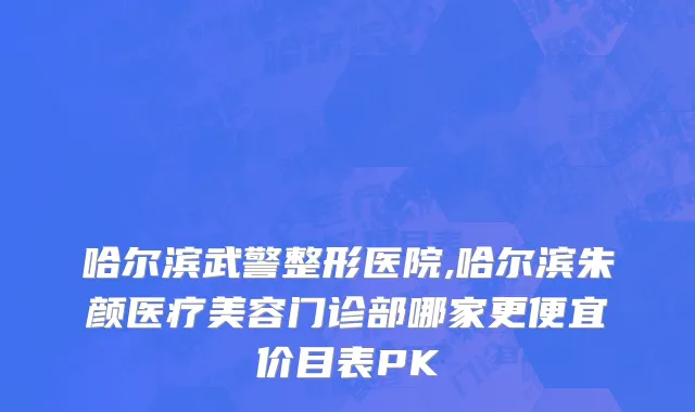 哈尔滨武警整形医院,哈尔滨朱颜医疗美容门诊部哪家更便宜价目表PK
