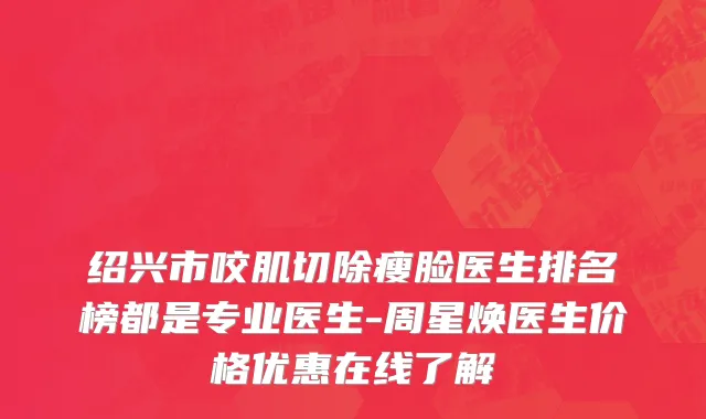 绍兴市咬肌切除瘦脸医生排名榜都是专业医生-周星焕医生价格优惠在线了解