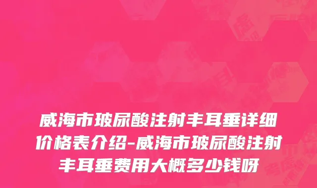 威海市玻尿酸注射丰耳垂详细价格表介绍-威海市玻尿酸注射丰耳垂费用大概多少钱呀