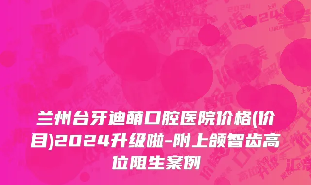 兰州台牙迪萌口腔医院价格(价目)2024升级啦-附上颌智齿高位阻生案例