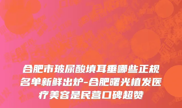 合肥市玻尿酸填耳垂哪些正规名单新鲜出炉-合肥曙光植发医疗美容是民营口碑超赞