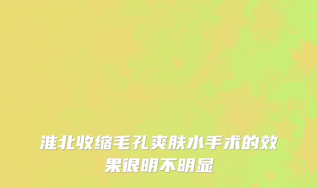 淮北收缩毛孔爽肤水手术的效果很明不明显