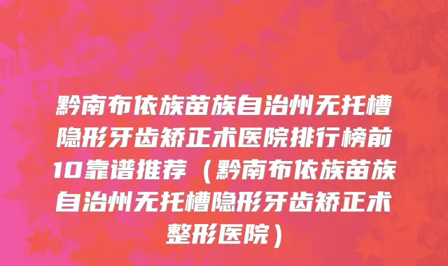 黔南布依族苗族自治州无托槽隐形牙齿矫正术医院排行榜前10靠谱推荐（黔南布依族苗族自治州无托槽隐形牙齿矫正术整形医院）
