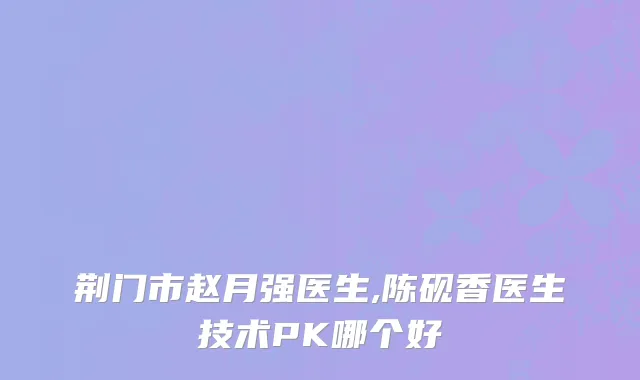荆门市赵月强医生,陈砚香医生技术PK哪个好