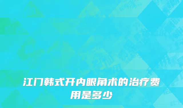 江门韩式开内眼角术的治疗费用是多少