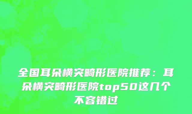全国耳朵横突畸形医院推荐：耳朵横突畸形医院top50这几个不容错过