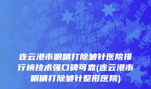 连云港市眼睛打除皱针医院排行榜技术强口碑可靠(连云港市眼睛打除皱针整形医院)
