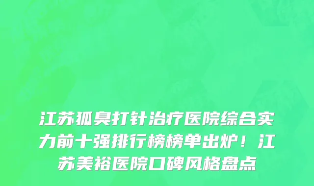 江苏狐臭打针治疗医院综合实力前十强排行榜榜单出炉!江苏美裕医院口碑风格盘点