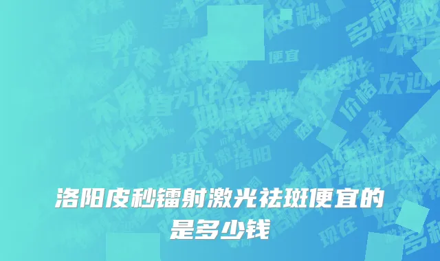 洛阳皮秒镭射激光祛斑便宜的是多少钱