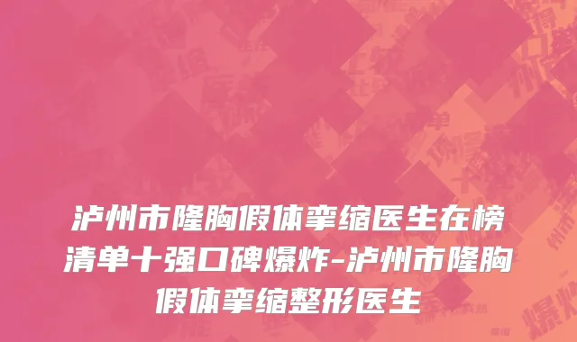 泸州市隆胸假体挛缩医生在榜清单十强口碑爆炸-泸州市隆胸假体挛缩整形医生