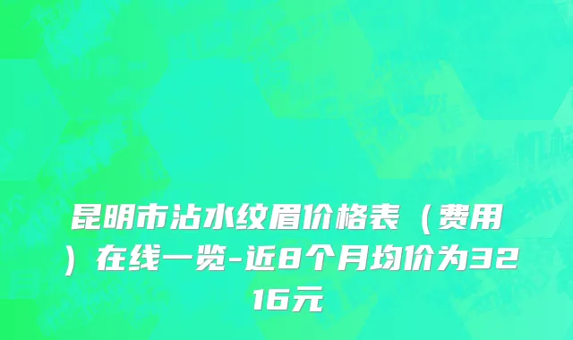 昆明市沾水纹眉价格表（费用）在线一览-近8个月均价为3216元