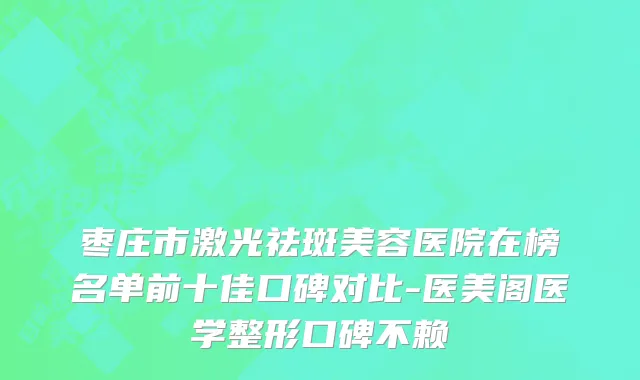 枣庄市激光祛斑美容医院在榜名单前十佳口碑对比-医美阁医学整形口碑不赖
