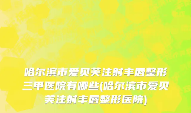 哈尔滨市爱贝芙注射丰唇整形三甲医院有哪些(哈尔滨市爱贝芙注射丰唇整形医院)