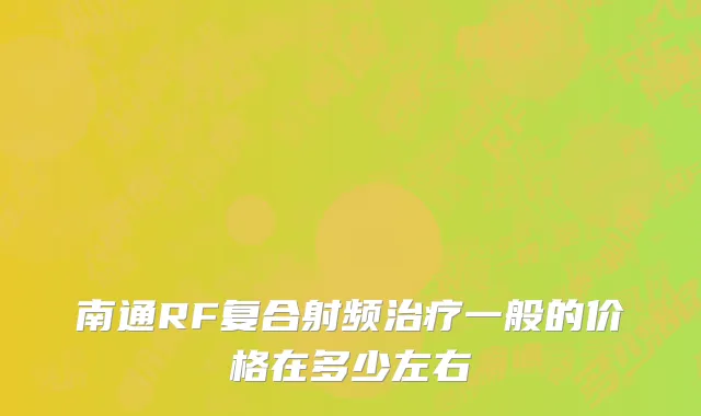 南通RF复合射频治疗一般的价格在多少左右