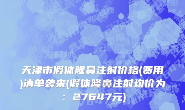 天津市假体隆鼻注射价格(费用)清单袭来(假体隆鼻注射均价为：27647元)