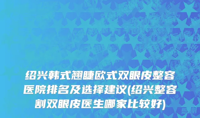 绍兴韩式翘睫欧式双眼皮整容医院排名及选择建议(绍兴整容割双眼皮医生哪家比较好)