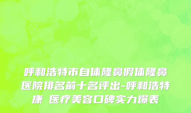 呼和浩特市自体隆鼻假体隆鼻医院排名前十名评出-呼和浩特康晞医疗美容口碑实力爆表