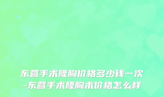 东营手术隆胸价格多少钱一次-东营手术隆胸术价格怎么样