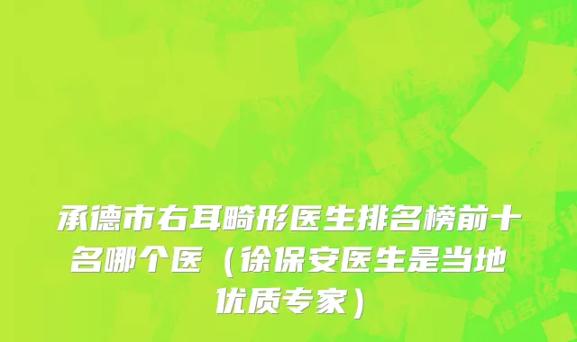 承德市右耳畸形医生排名榜前十名哪个医（徐保安医生是当地优质专家）