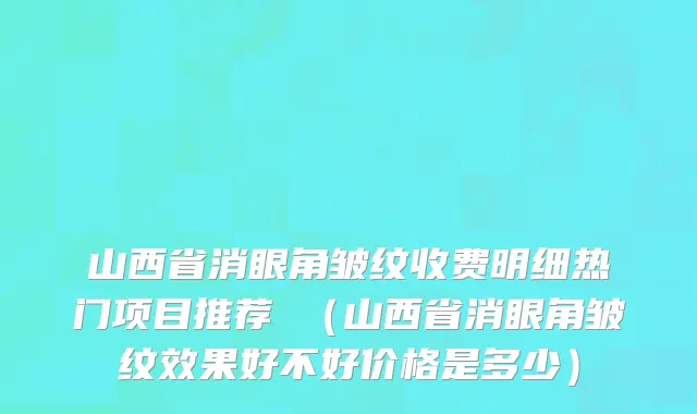 山西省消眼角皱纹收费明细热门项目推荐 （山西省消眼角皱纹效果好不好价格是多少）