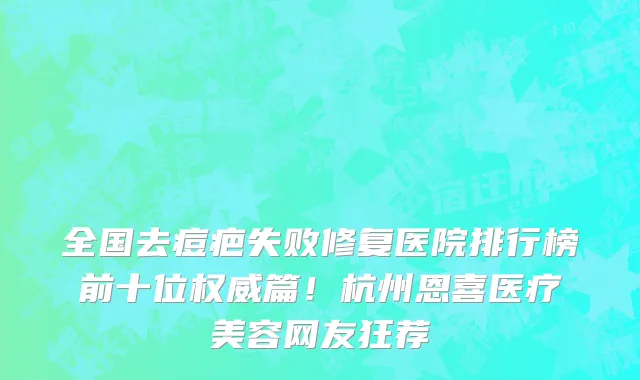 全国去痘疤失败修复医院排行榜前十位权威篇!杭州恩喜医疗美容网友狂荐