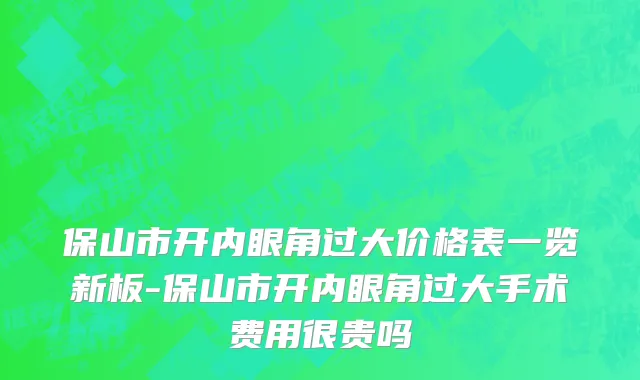 保山市开内眼角过大价格表一览新板-保山市开内眼角过大手术费用很贵吗