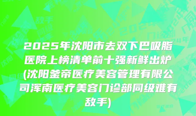 2025年沈阳市去双下巴吸脂医院上榜清单前十强新鲜出炉(沈阳釜帝医疗美容管理有限公司浑南医疗美容门诊部同级难有敌手)
