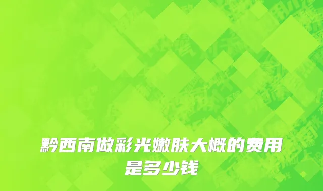 黔西南做彩光嫩肤大概的费用是多少钱