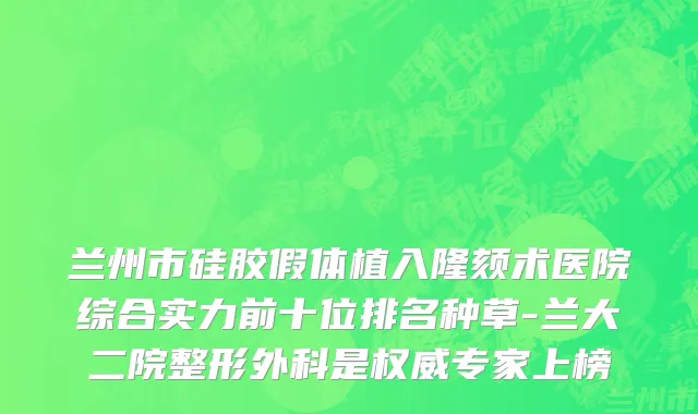 兰州市硅胶假体植入隆颏术医院综合实力前十位排名种草-兰大二院整形外科是权威专家上榜