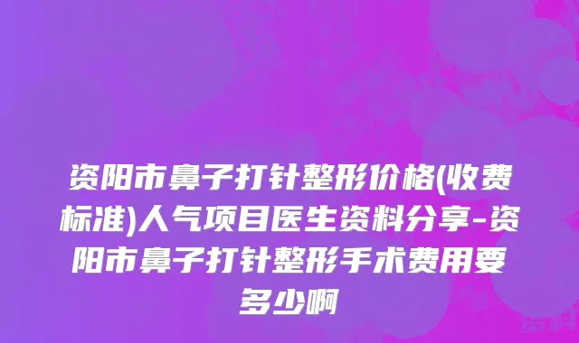 资阳市鼻子打针整形价格(收费标准)人气项目医生资料分享-资阳市鼻子打针整形手术费用要多少啊