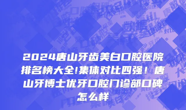 2024唐山牙齿美白口腔医院排名榜大全!集体对比四强！唐山牙博士优牙口腔门诊部口碑怎么样