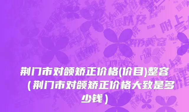 荆门市对颌矫正价格(价目)整容（荆门市对颌矫正价格大致是多少钱）