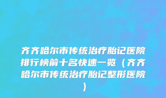 齐齐哈尔市传统治疗胎记医院排行榜前十名快速一览（齐齐哈尔市传统治疗胎记整形医院）