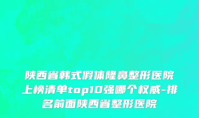 陕西省韩式假体隆鼻整形医院上榜清单top10强哪个权威-排名前面陕西省整形医院
