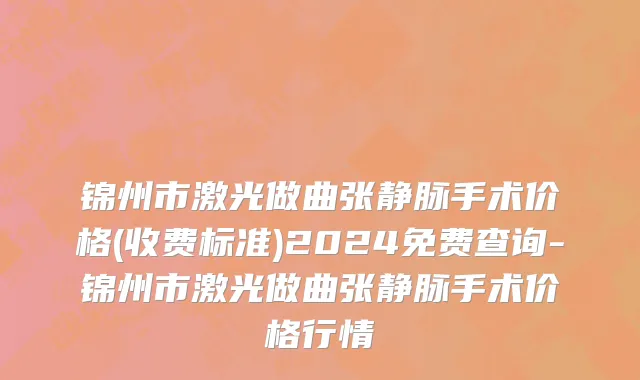 锦州市激光做曲张静脉手术价格(收费标准)2024免费查询-锦州市激光做曲张静脉手术价格行情