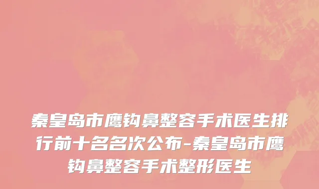 秦皇岛市鹰钩鼻整容手术医生排行前十名名次公布-秦皇岛市鹰钩鼻整容手术整形医生