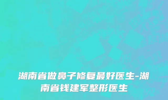 湖南省做鼻子修复最好医生-湖南省钱建军整形医生