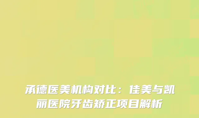 承德医美机构对比：佳美与凯丽医院牙齿矫正项目解析