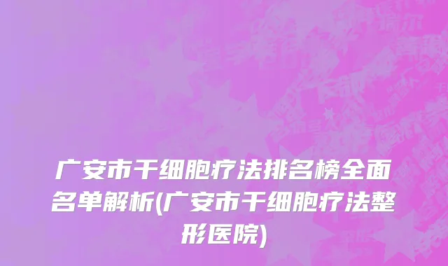 广安市干细胞疗法排名榜全面名单解析(广安市干细胞疗法整形医院)