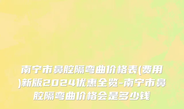 南宁市鼻腔隔弯曲价格表(费用)新版2024优惠全览-南宁市鼻腔隔弯曲价格会是多少钱