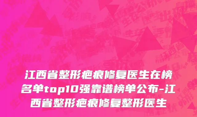 江西省整形疤痕修复医生在榜名单top10强靠谱榜单公布-江西省整形疤痕修复整形医生