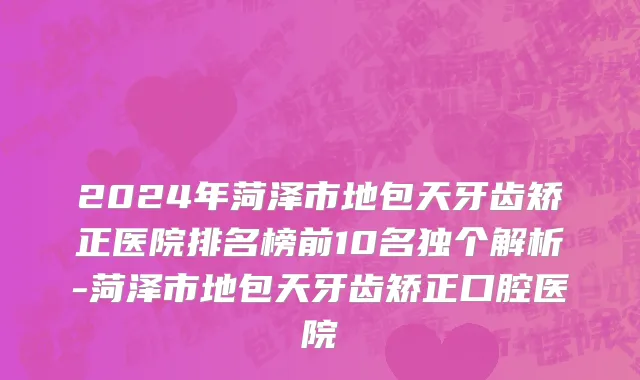 2024年菏泽市地包天牙齿矫正医院排名榜前10名独个解析-菏泽市地包天牙齿矫正口腔医院