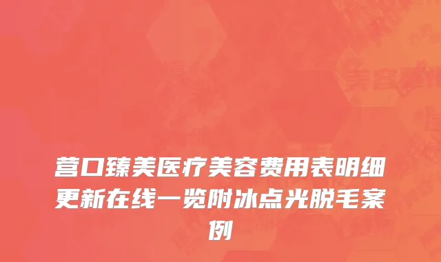 营口臻美医疗美容费用表明细更新在线一览附冰点光脱毛案例