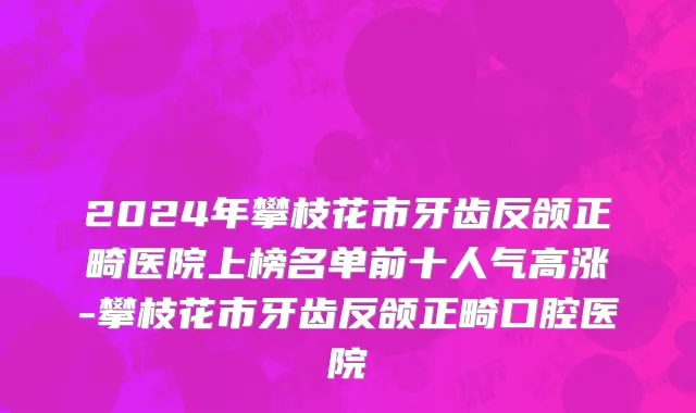 2024年攀枝花市牙齿反颌正畸医院上榜名单前十人气高涨-攀枝花市牙齿反颌正畸口腔医院