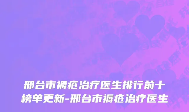 邢台市褥疮治疗医生排行前十榜单更新-邢台市褥疮治疗医生